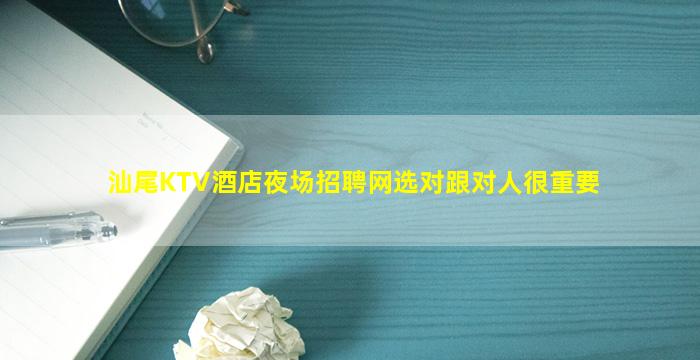 汕尾KTV酒店夜场招聘网选对跟对人很重要