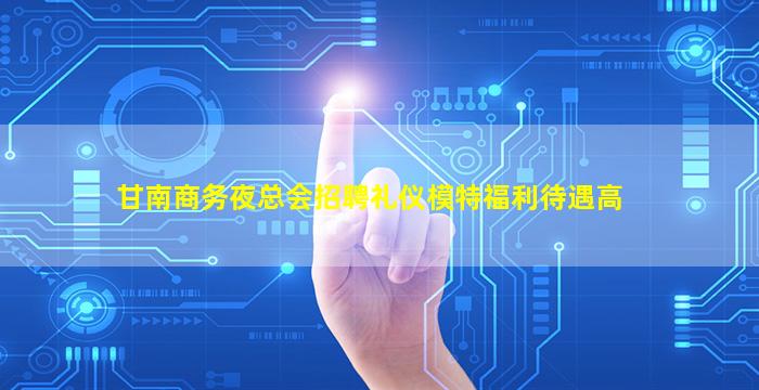 甘南商务夜总会招聘礼仪模特福利待遇高